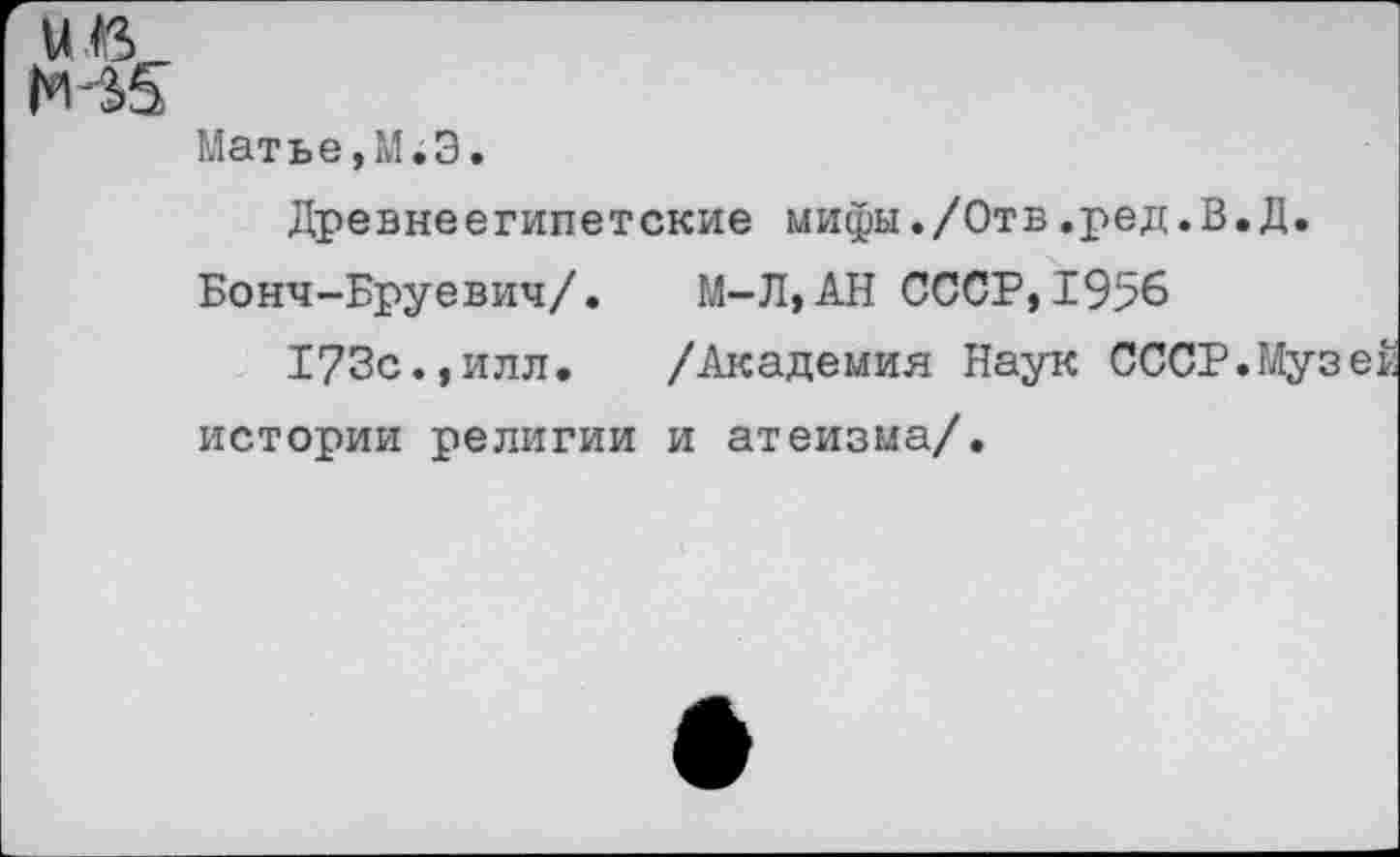 ﻿ип
Матье,М.Э.
Древнеегипетские мифы./Отв.ред.В.Д.
Бонч-Бруевич/. М-Л,АН СССР,1956
173с.,илл. /Академия Наук СССР.Музев истории религии и атеизма/.